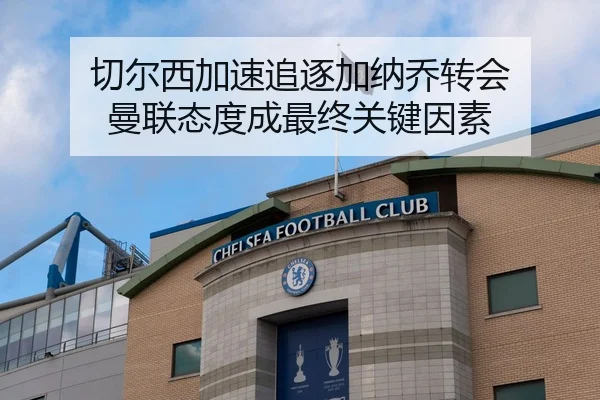 切尔西加速追逐加纳乔转会 曼联态度成最终关键因素