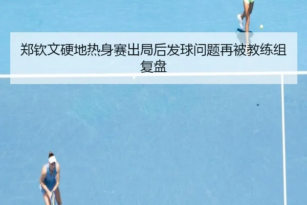 郑钦文硬地热身赛出局后发球问题再被教练组复盘
